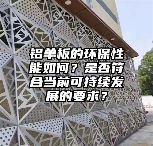 铝单板的环保性能如何？是否符合当前可持续发展的要求？
