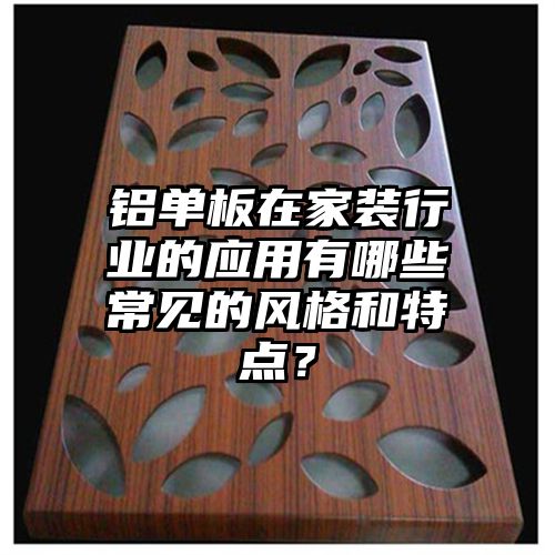 铝单板在家装行业的应用有哪些常见的风格和特点？