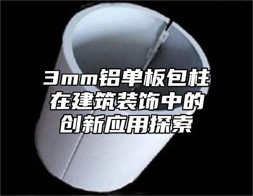 3mm铝单板包柱在建筑装饰中的创新应用探索