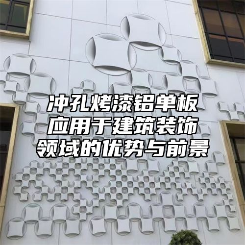 冲孔烤漆铝单板应用于建筑装饰领域的优势与前景