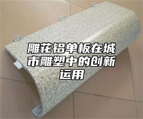 雕花铝单板在城市雕塑中的创新运用