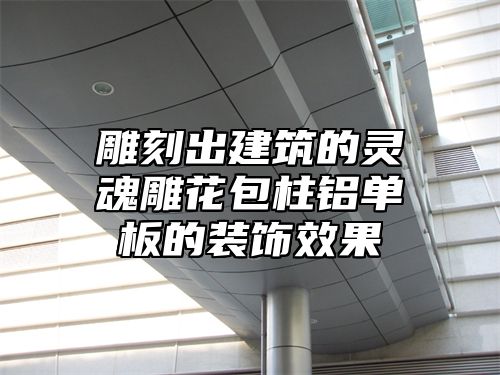 雕刻出建筑的灵魂雕花包柱铝单板的装饰效果