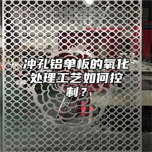 冲孔铝单板的氧化处理工艺如何控制？