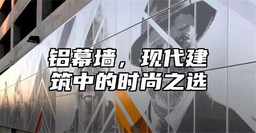 铝幕墙，现代建筑中的时尚之选