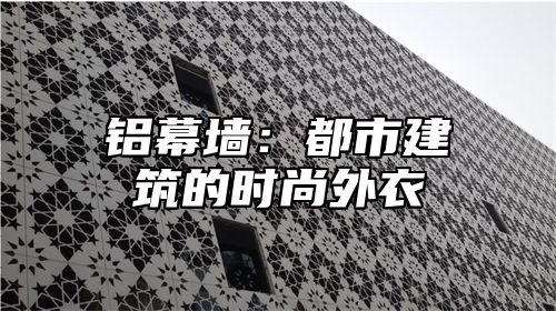 铝幕墙：都市建筑的时尚外衣