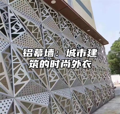 铝幕墙：城市建筑的时尚外衣