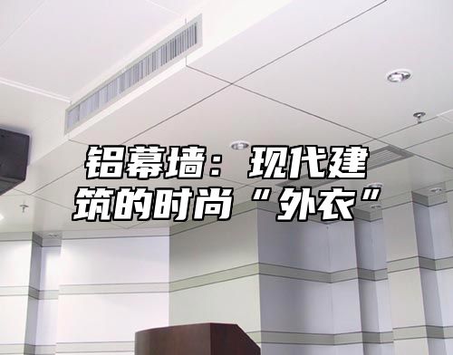 铝幕墙：现代建筑的时尚“外衣”