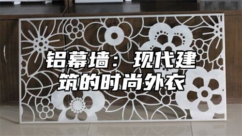 铝幕墙：现代建筑的时尚外衣
