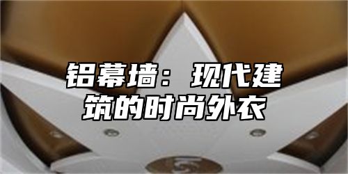 铝幕墙：现代建筑的时尚外衣