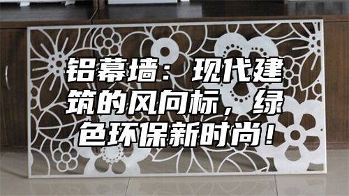 铝幕墙：现代建筑的风向标，绿色环保新时尚！