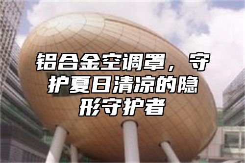 铝合金空调罩，守护夏日清凉的隐形守护者