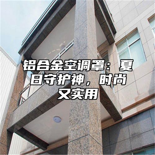 铝合金空调罩：夏日守护神，时尚又实用