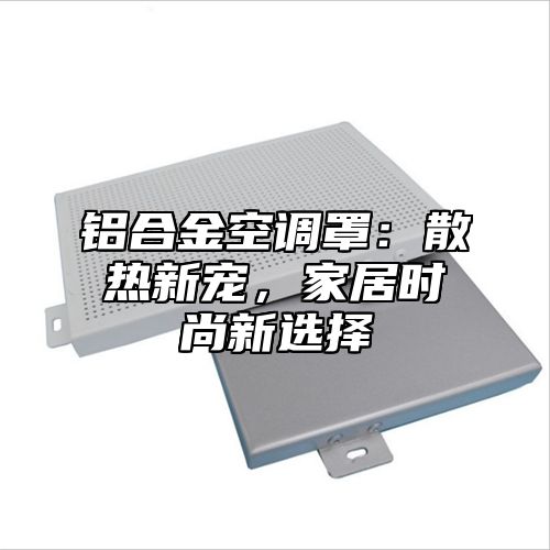 铝合金空调罩：散热新宠，家居时尚新选择
