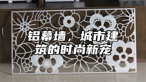 铝幕墙，城市建筑的时尚新宠