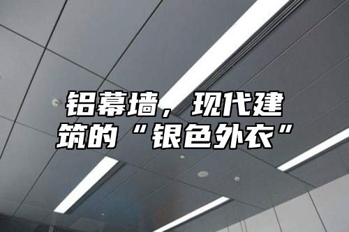 铝幕墙，现代建筑的“银色外衣”