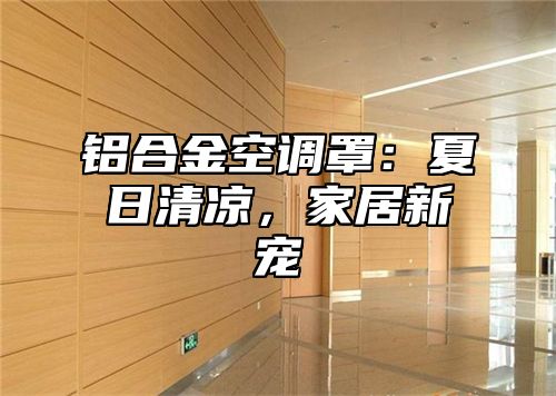 铝合金空调罩：夏日清凉，家居新宠