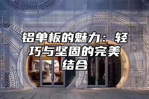 铝单板的魅力：轻巧与坚固的完美结合