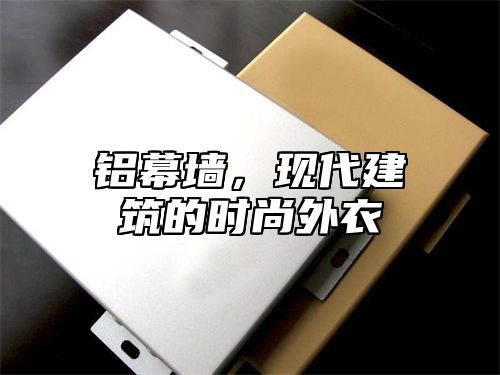 铝幕墙，现代建筑的时尚外衣