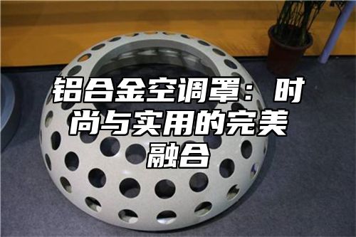 铝合金空调罩：时尚与实用的完美融合
