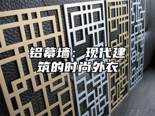 铝幕墙：现代建筑的时尚外衣