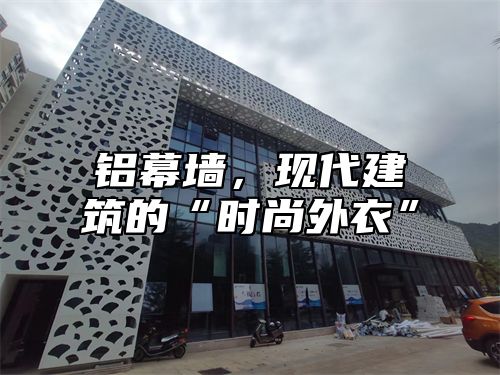 铝幕墙，现代建筑的“时尚外衣”