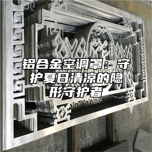 铝合金空调罩：守护夏日清凉的隐形守护者