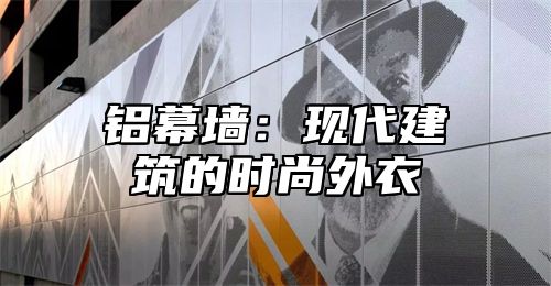 铝幕墙：现代建筑的时尚外衣