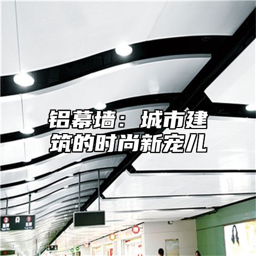 铝幕墙：城市建筑的时尚新宠儿