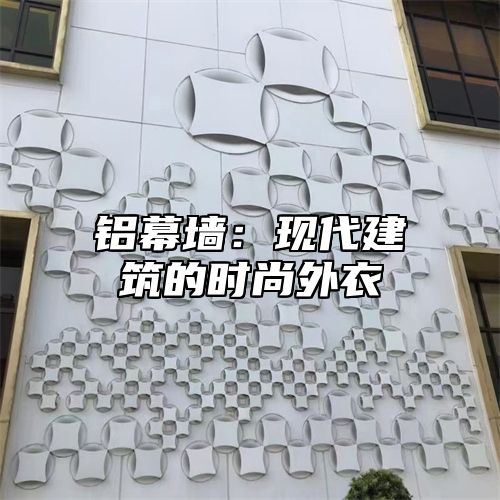 铝幕墙：现代建筑的时尚外衣