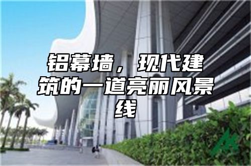 铝幕墙，现代建筑的一道亮丽风景线