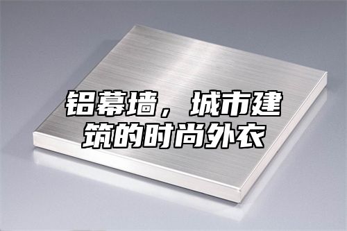 铝幕墙，城市建筑的时尚外衣