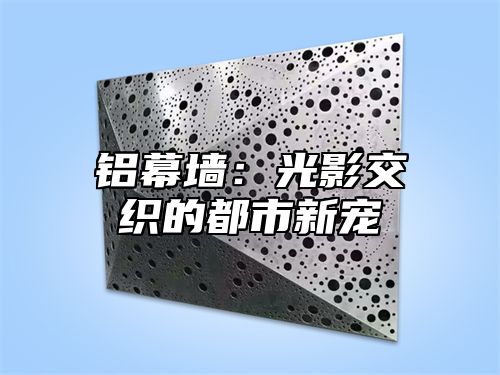 铝幕墙：光影交织的都市新宠