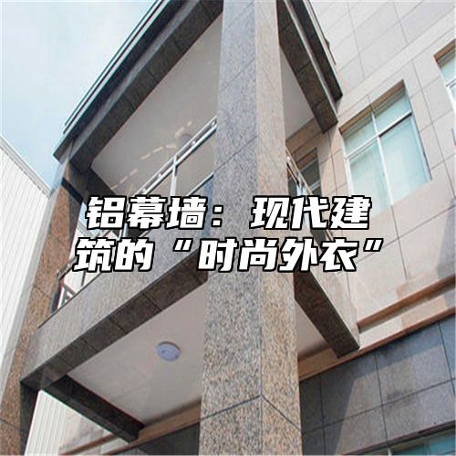 铝幕墙：现代建筑的“时尚外衣”