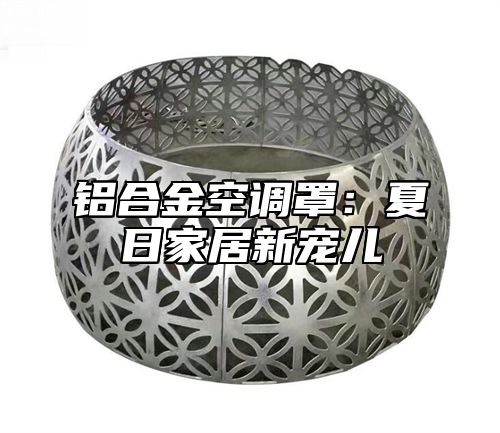 铝合金空调罩：夏日家居新宠儿