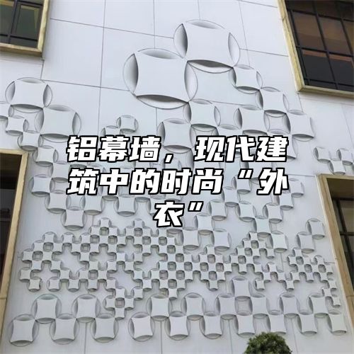 铝幕墙，现代建筑中的时尚“外衣”