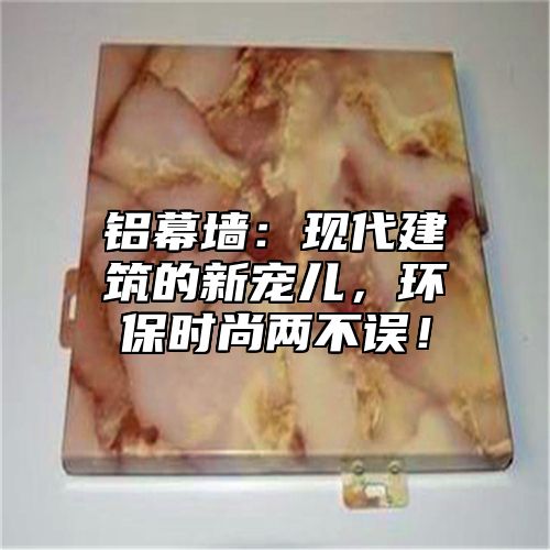 铝幕墙：现代建筑的新宠儿，环保时尚两不误！
