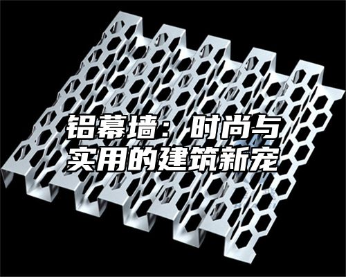 铝幕墙：时尚与实用的建筑新宠