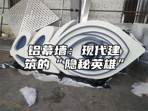 铝幕墙：现代建筑的“隐秘英雄”