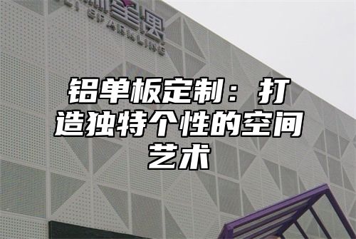 铝单板定制：打造独特个性的空间艺术
