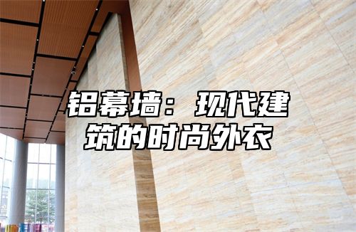 铝幕墙：现代建筑的时尚外衣