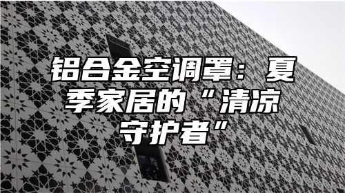 铝合金空调罩：夏季家居的“清凉守护者”