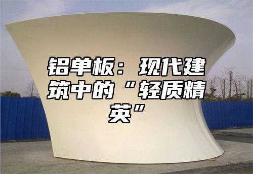 铝单板：现代建筑中的“轻质精英”
