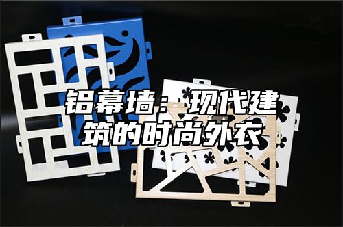 铝幕墙：现代建筑的时尚外衣