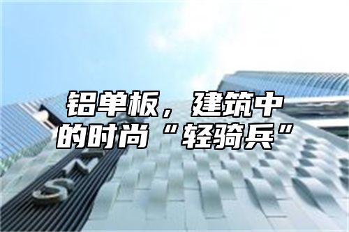 铝单板，建筑中的时尚“轻骑兵”