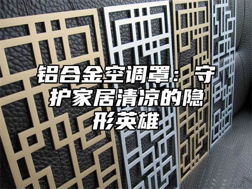 铝合金空调罩：守护家居清凉的隐形英雄