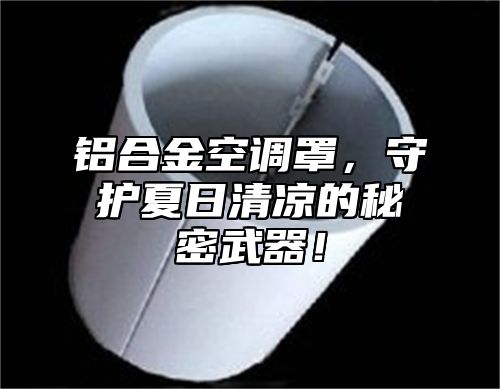 铝合金空调罩，守护夏日清凉的秘密武器！