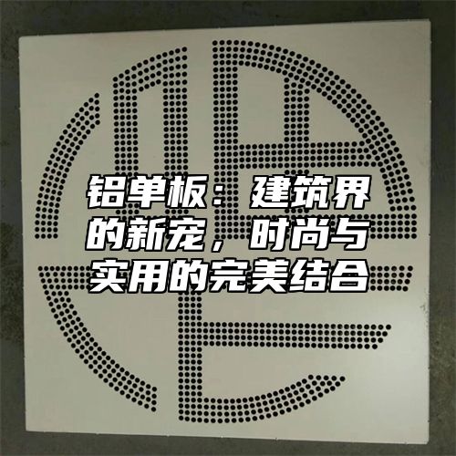 铝单板：建筑界的新宠，时尚与实用的完美结合
