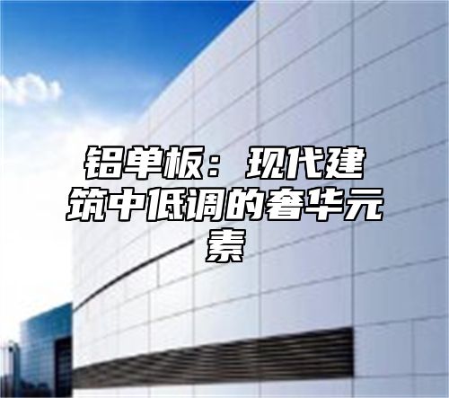铝单板：现代建筑中低调的奢华元素