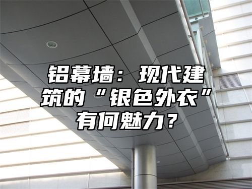 铝幕墙：现代建筑的“银色外衣”有何魅力？