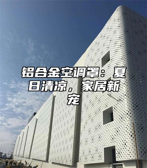 铝合金空调罩：夏日清凉，家居新宠